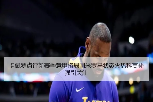 卡佩罗点评新赛季意甲格局国米罗马状态火热科莫补强引关注