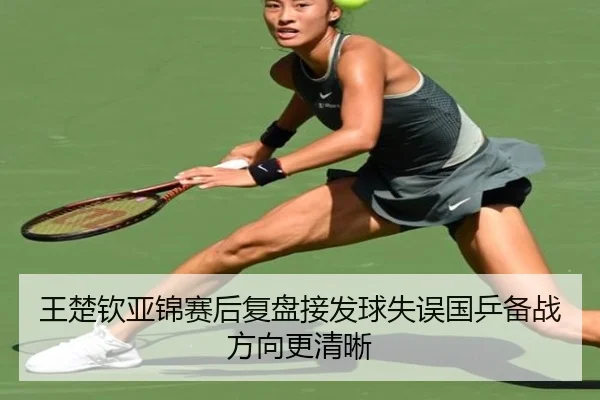 王楚钦亚锦赛后复盘接发球失误国乒备战方向更清晰